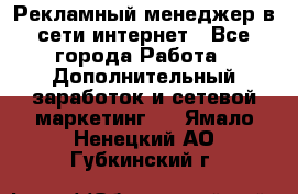 Рекламный менеджер в сети интернет - Все города Работа » Дополнительный заработок и сетевой маркетинг   . Ямало-Ненецкий АО,Губкинский г.